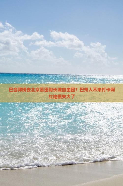 巴音郭楞去北京慕田峪长城自由团