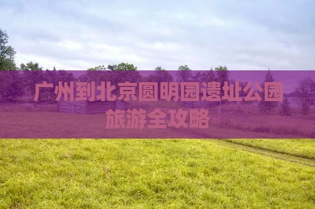 广州到北京圆明园遗址公园旅游