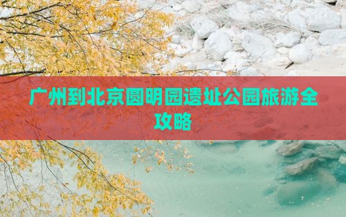 广州到北京圆明园遗址公园旅游