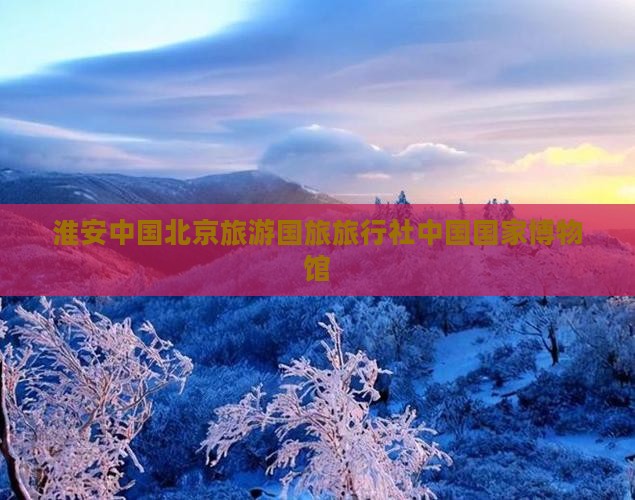 淮安去北京中国国家博物馆旅行社
