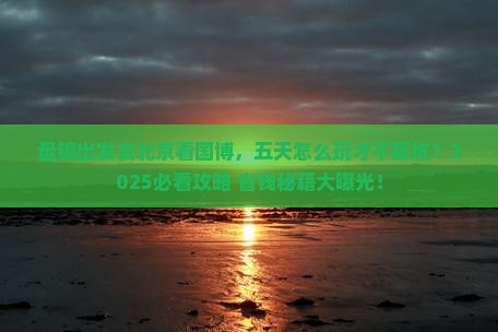 盘锦到北京中国国家博物馆五日游