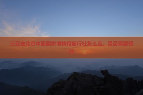 三亚去北京中国国家博物馆旅行社