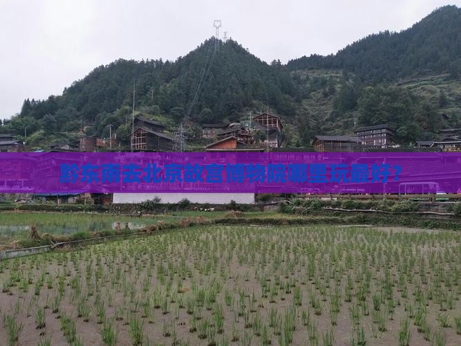 黔东南去北京故宫博物院哪里玩