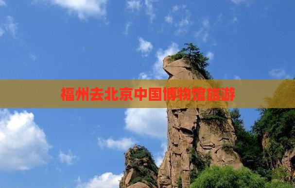 福州去北京中国国家博物馆旅游