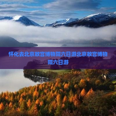 怀化去北京故宫博物院六日游