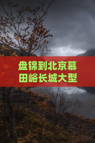 盘锦到北京慕田峪长城大型旅游团