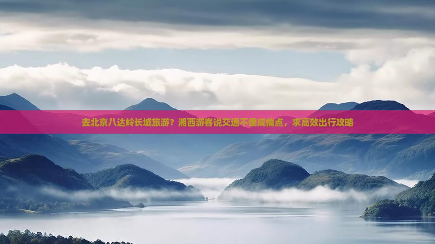 湘西去北京八达岭长城旅游
