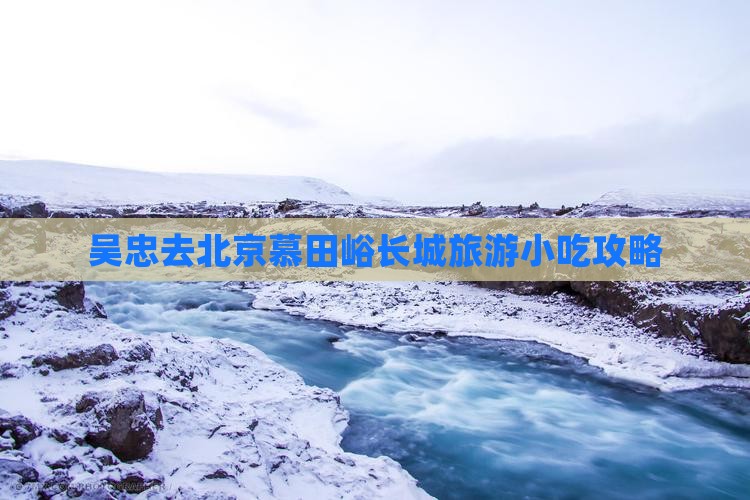 吴忠去北京慕田峪长城旅游小吃