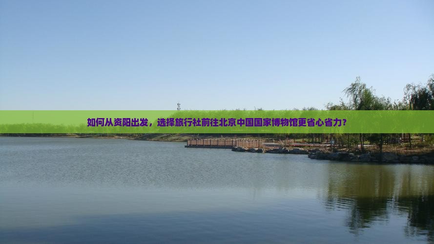 资阳去北京中国国家博物馆旅行社