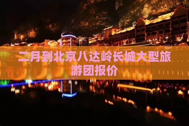 二月到北京八达岭长城大型旅游团
