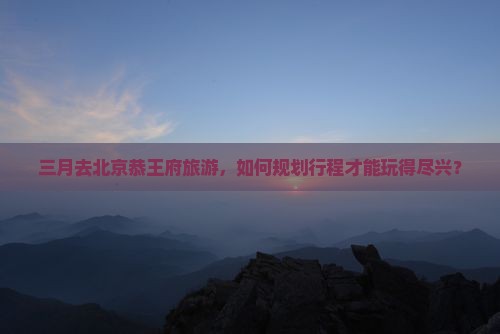 三月去北京恭王府哪里玩