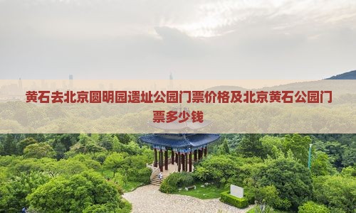 黄石去北京圆明园遗址公园门票