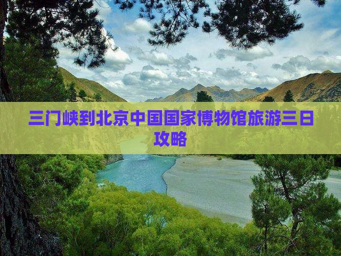三门峡到北京中国国家博物馆三日游