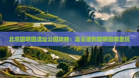 连云港到北京圆明园遗址公园哪里玩