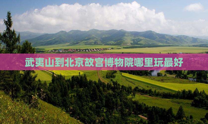 武夷山到北京故宫博物院哪里玩