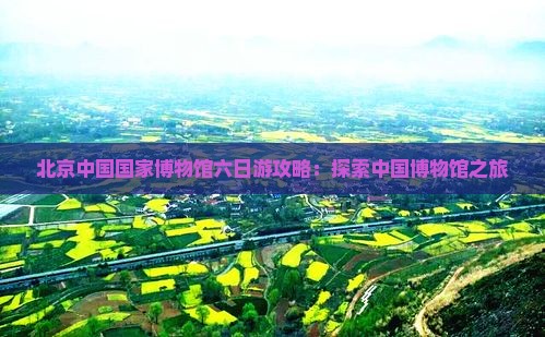 春节到北京中国国家博物馆六日游