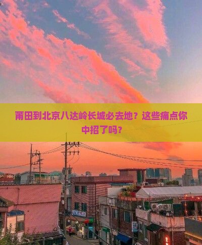 莆田到北京八达岭长城必去地