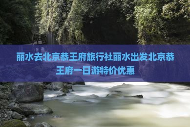 丽水去北京恭王府旅行社