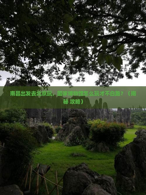 南昌到北京中国国家博物馆哪里玩