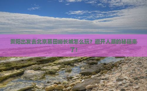 贵阳去北京慕田峪长城景点