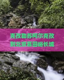 克孜勒苏柯尔克孜到北京慕田峪长城五日游