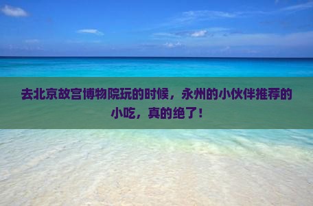 永州去北京故宫博物院旅游小吃