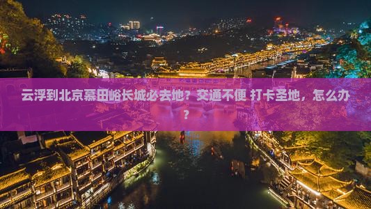 云浮到北京慕田峪长城必去地