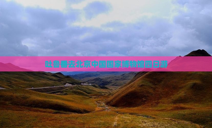 吐鲁番去北京中国国家博物馆四日游