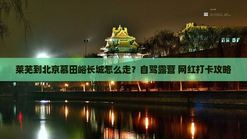 莱芜到北京慕田峪长城攻略