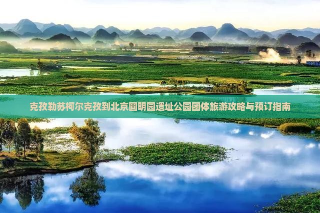 克孜勒苏柯尔克孜到北京圆明园遗址公园团体旅游 克孜勒苏柯尔克孜到北京圆明园遗址公园团体旅游