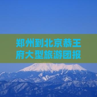 郑州到北京恭王府大型旅游团