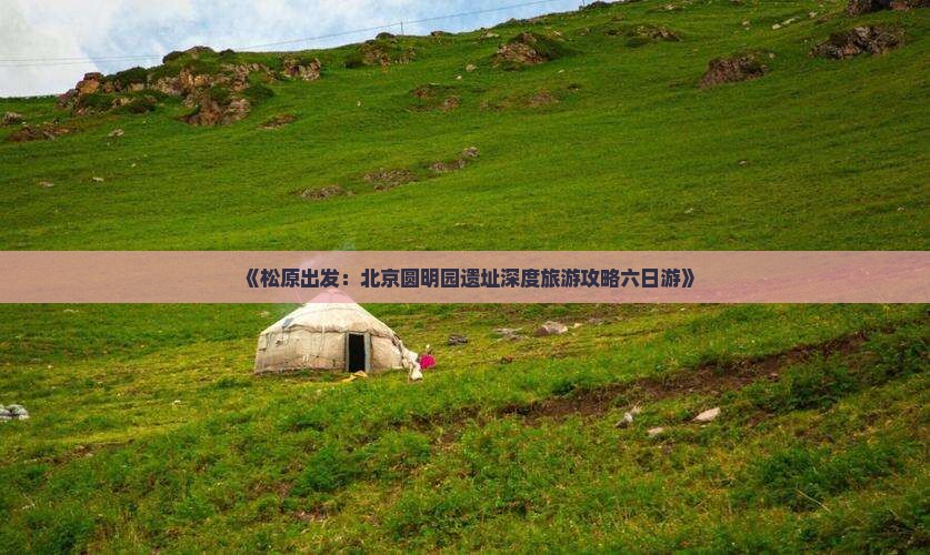 松原到北京圆明园遗址公园六日游