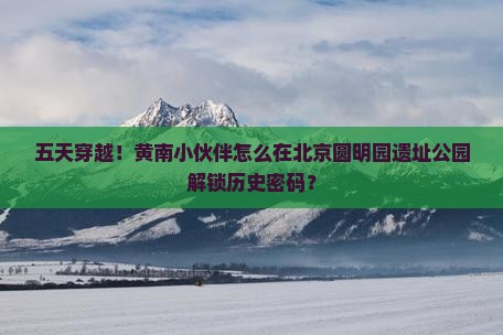 黄南去北京圆明园遗址公园五日游