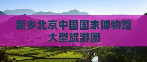 新乡到北京中国国家博物馆大型旅游团