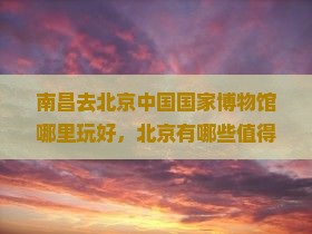 南昌去北京中国国家博物馆哪里玩