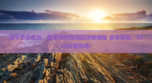 端午节到北京中国国家博物馆必去地