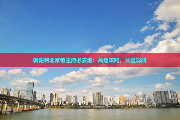 朝阳到北京恭王府必去地