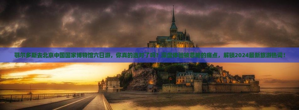 鄂尔多斯去北京中国国家博物馆六日游