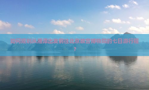 湘潭到北京故宫博物院七日游