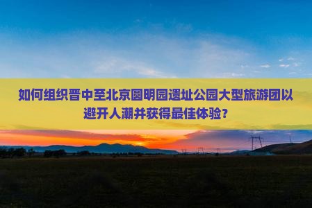 晋中到北京圆明园遗址公园大型旅游团