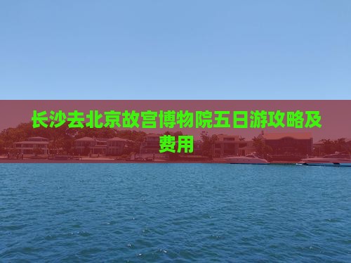 长沙去北京故宫博物院五日游
