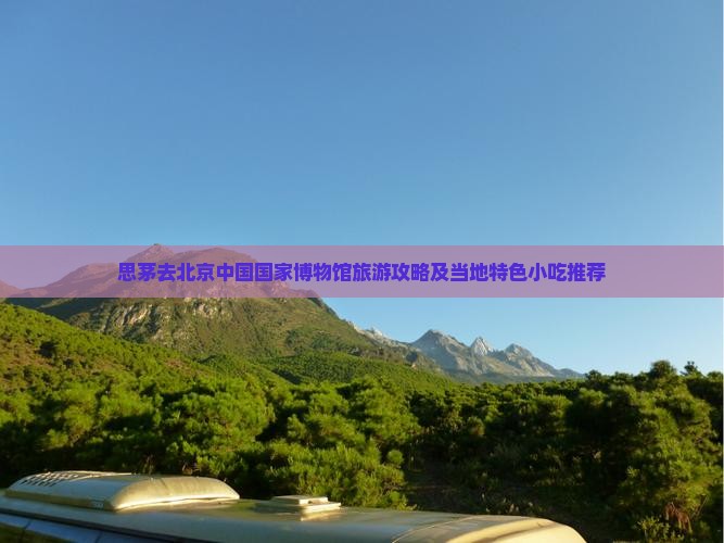 思茅去北京中国国家博物馆旅游小吃