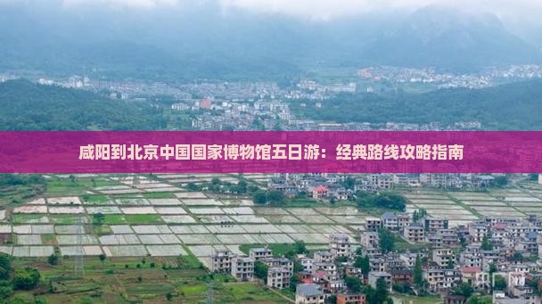 咸阳到北京中国国家博物馆五日游