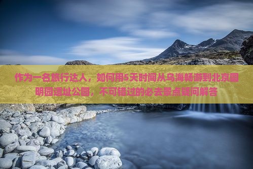 乌海去北京圆明园遗址公园必去地
