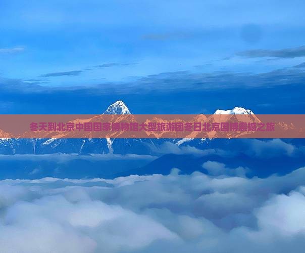 冬天到北京中国国家博物馆大型旅游团