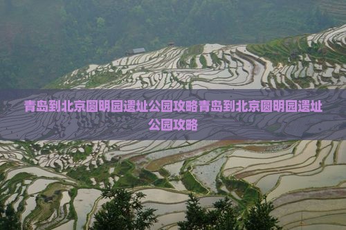 青岛到北京圆明园遗址公园攻略