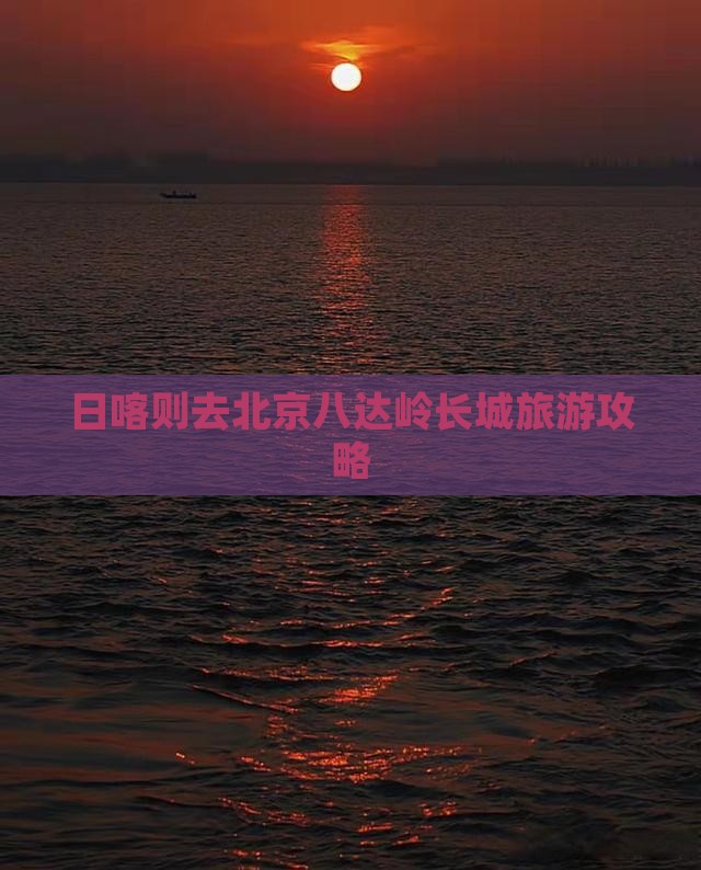 日喀则去北京八达岭长城攻略
