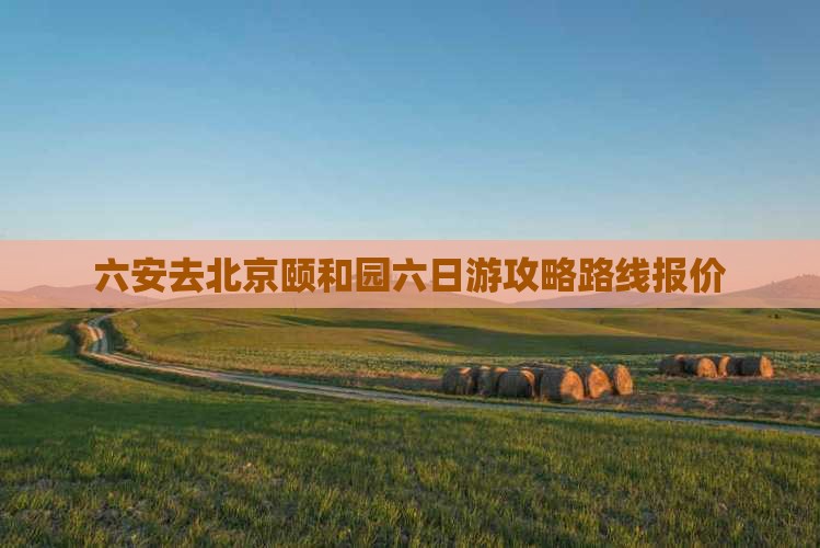 六安去北京颐和园六日游