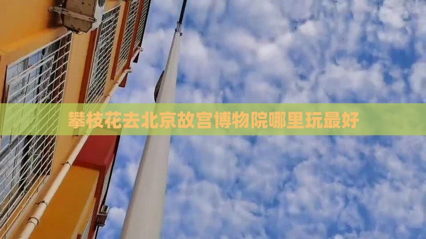 攀枝花去北京故宫博物院哪里玩