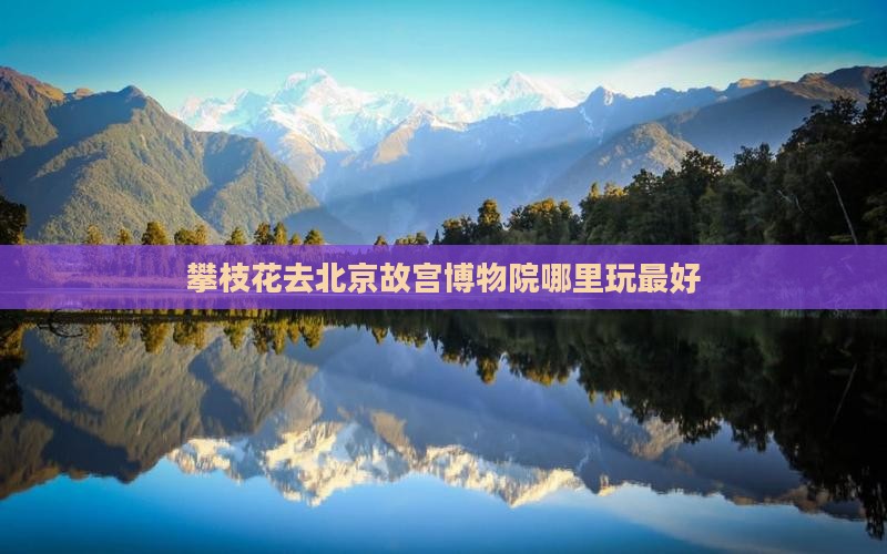 攀枝花去北京故宫博物院哪里玩